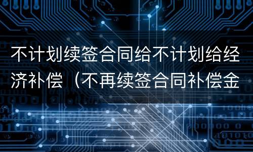 不计划续签合同给不计划给经济补偿（不再续签合同补偿金）