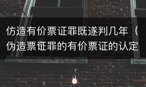 仿造有价票证罪既遂判几年（伪造票证罪的有价票证的认定）