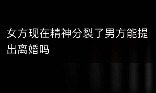 女方现在精神分裂了男方能提出离婚吗