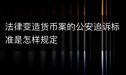 法律变造货币案的公安追诉标准是怎样规定