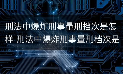 刑法中爆炸刑事量刑档次是怎样 刑法中爆炸刑事量刑档次是怎样划分的