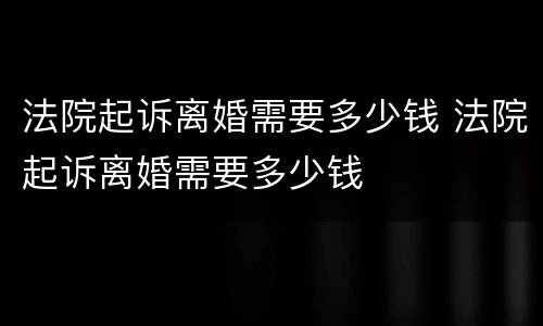 法院起诉离婚需要多少钱 法院起诉离婚需要多少钱
