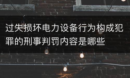 过失损坏电力设备行为构成犯罪的刑事判罚内容是哪些