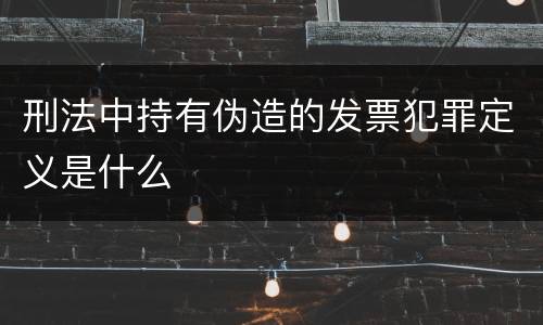 刑法中持有伪造的发票犯罪定义是什么