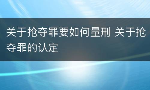关于抢夺罪要如何量刑 关于抢夺罪的认定