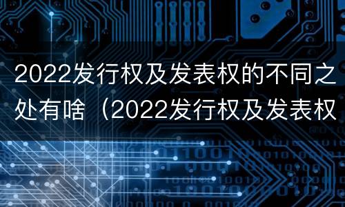 2022发行权及发表权的不同之处有啥（2022发行权及发表权的不同之处有啥区别）