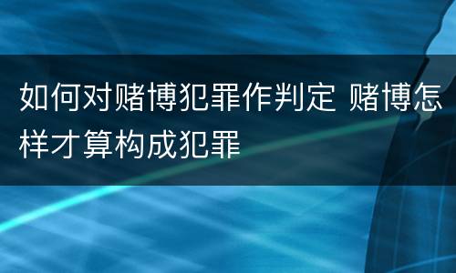 如何对赌博犯罪作判定 赌博怎样才算构成犯罪