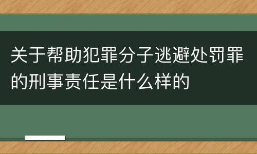 关于帮助犯罪分子逃避处罚罪的刑事责任是什么样的