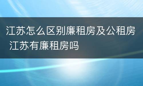江苏怎么区别廉租房及公租房 江苏有廉租房吗