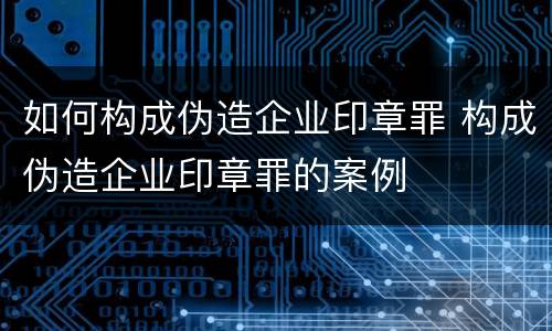 如何构成伪造企业印章罪 构成伪造企业印章罪的案例