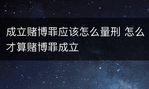 成立赌博罪应该怎么量刑 怎么才算赌博罪成立