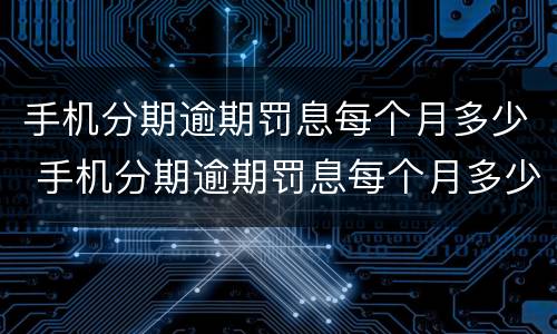 手机分期逾期罚息每个月多少 手机分期逾期罚息每个月多少钱