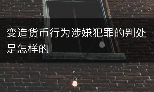 变造货币行为涉嫌犯罪的判处是怎样的