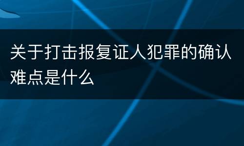 关于打击报复证人犯罪的确认难点是什么