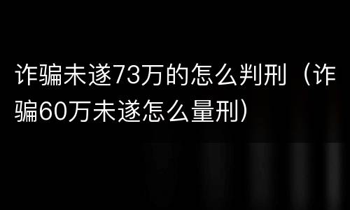 诈骗未遂73万的怎么判刑（诈骗60万未遂怎么量刑）