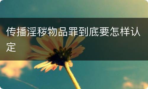 传播淫秽物品罪到底要怎样认定