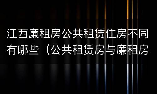 江西廉租房公共租赁住房不同有哪些（公共租赁房与廉租房的区别）