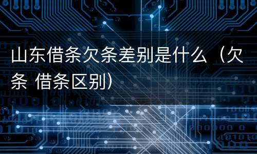 山东借条欠条差别是什么（欠条 借条区别）