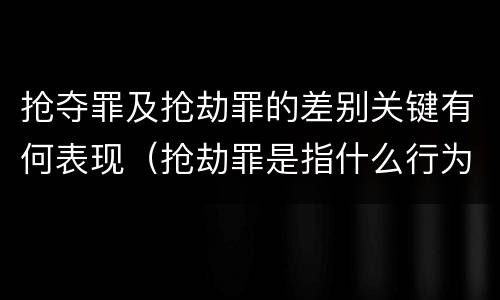 抢夺罪及抢劫罪的差别关键有何表现（抢劫罪是指什么行为）