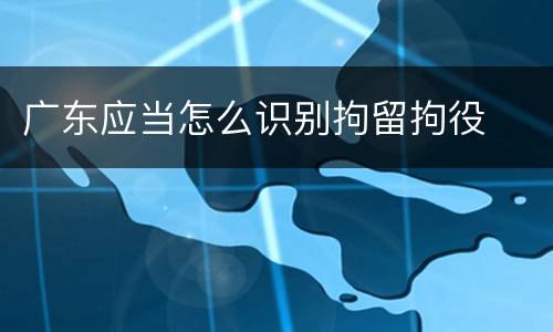 广东应当怎么识别拘留拘役