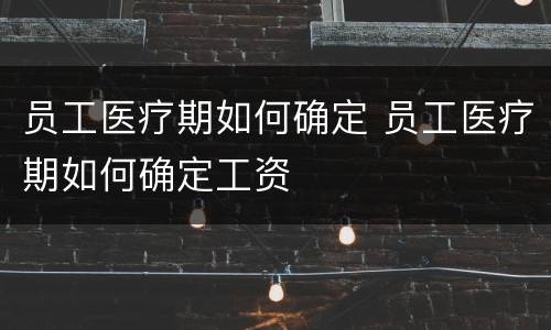 员工医疗期如何确定 员工医疗期如何确定工资