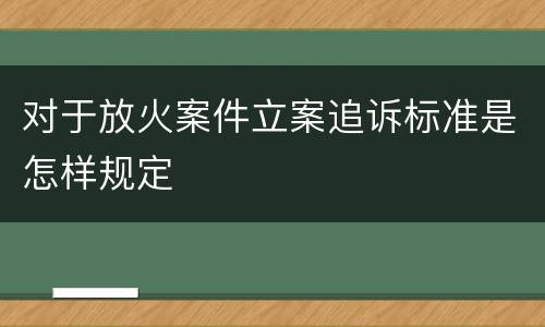 对于放火案件立案追诉标准是怎样规定