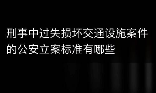 刑事中过失损坏交通设施案件的公安立案标准有哪些