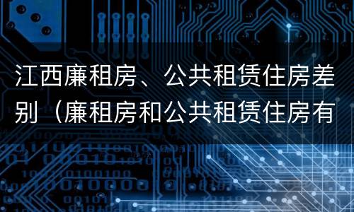 江西廉租房、公共租赁住房差别（廉租房和公共租赁住房有什么区别）