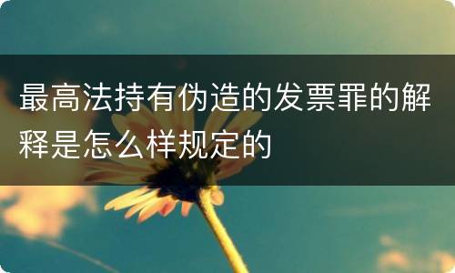 最高法持有伪造的发票罪的解释是怎么样规定的