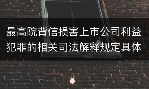 最高院背信损害上市公司利益犯罪的相关司法解释规定具体有哪些主要内容