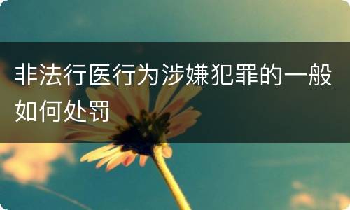 非法行医行为涉嫌犯罪的一般如何处罚