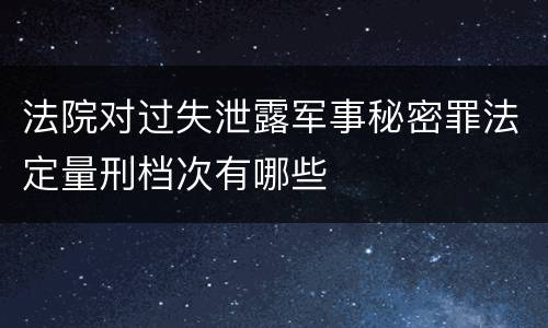 法院对过失泄露军事秘密罪法定量刑档次有哪些