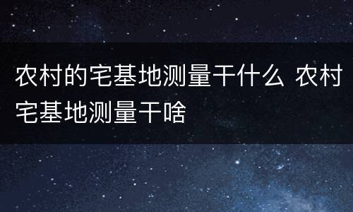 农村的宅基地测量干什么 农村宅基地测量干啥