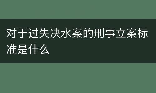 对于过失决水案的刑事立案标准是什么