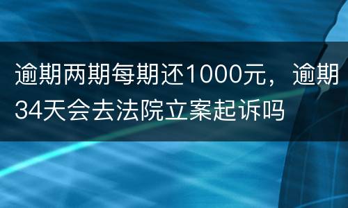 逾期两期每期还1000元，逾期34天会去法院立案起诉吗