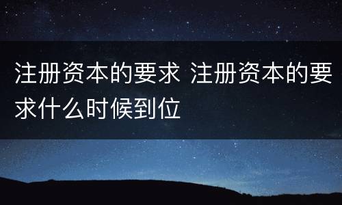注册资本的要求 注册资本的要求什么时候到位