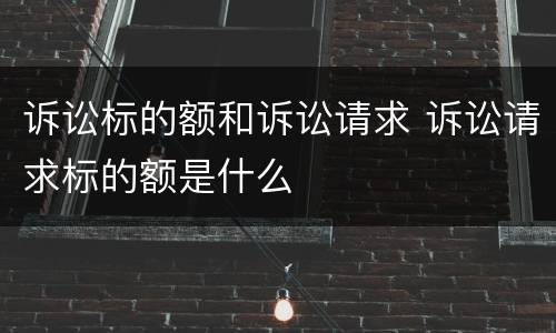 诉讼标的额和诉讼请求 诉讼请求标的额是什么