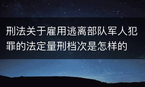 刑法关于雇用逃离部队军人犯罪的法定量刑档次是怎样的