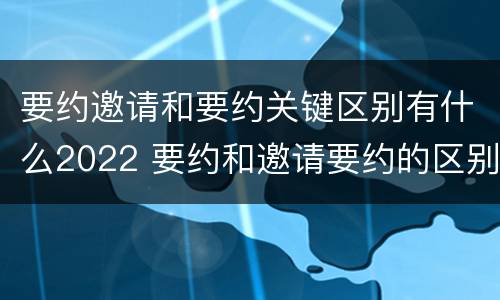 要约邀请和要约关键区别有什么2022 要约和邀请要约的区别