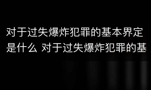 对于过失爆炸犯罪的基本界定是什么 对于过失爆炸犯罪的基本界定是什么标准