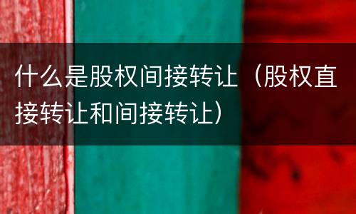 什么是股权间接转让（股权直接转让和间接转让）