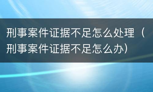 刑事案件证据不足怎么处理（刑事案件证据不足怎么办）