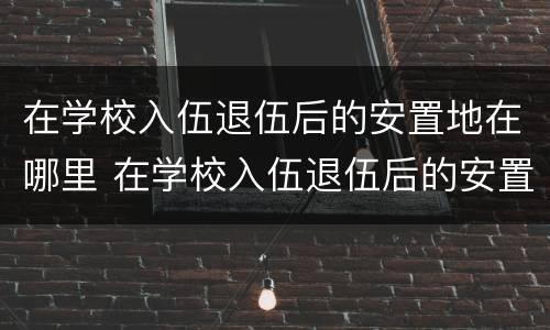 在学校入伍退伍后的安置地在哪里 在学校入伍退伍后的安置地在哪里可以查到