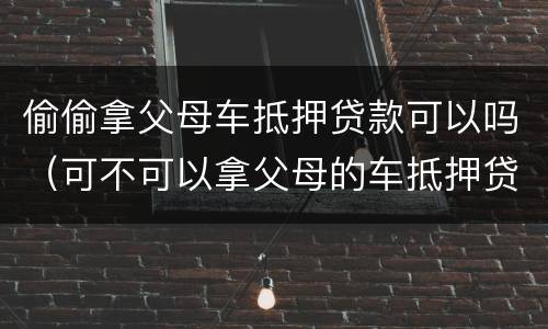 偷偷拿父母车抵押贷款可以吗（可不可以拿父母的车抵押贷款）