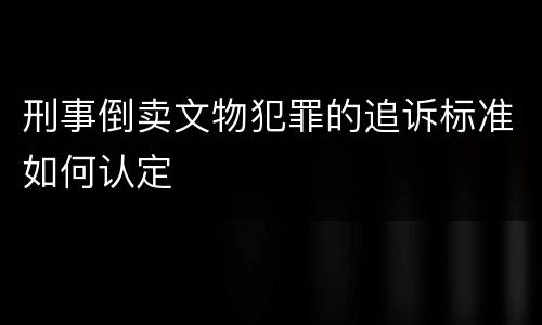 刑事倒卖文物犯罪的追诉标准如何认定
