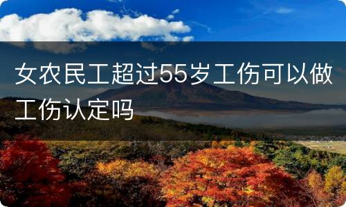 女农民工超过55岁工伤可以做工伤认定吗