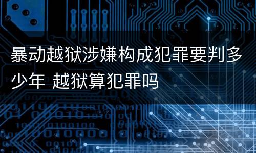 暴动越狱涉嫌构成犯罪要判多少年 越狱算犯罪吗