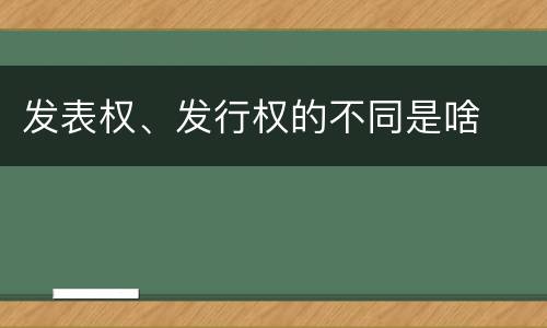 发表权、发行权的不同是啥