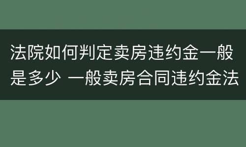 法院如何判定卖房违约金一般是多少 一般卖房合同违约金法院判多少