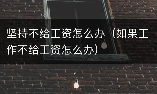 坚持不给工资怎么办（如果工作不给工资怎么办）